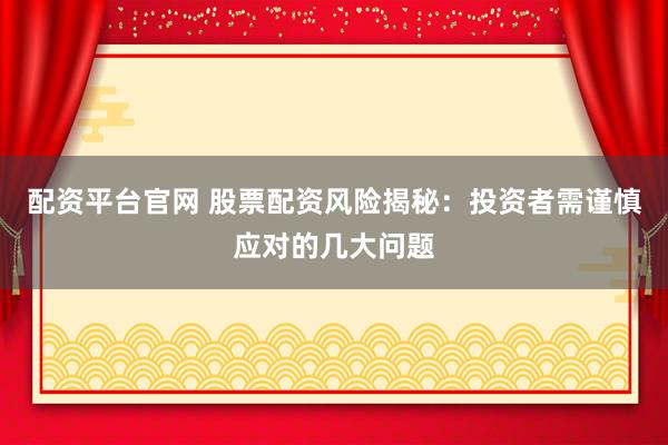 配资平台官网 股票配资风险揭秘：投资者需谨慎应对的几大问题