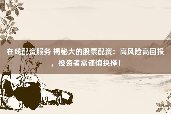 在线配资服务 揭秘大的股票配资：高风险高回报，投资者需谨慎抉择！