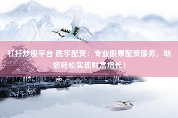 杠杆炒股平台 胜宇配资：专业股票配资服务，助您轻松实现财富增长！