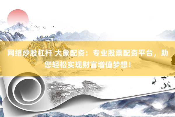 网络炒股杠杆 大象配资：专业股票配资平台，助您轻松实现财富增值梦想！