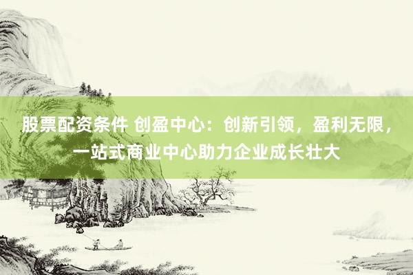 股票配资条件 创盈中心：创新引领，盈利无限，<a href=