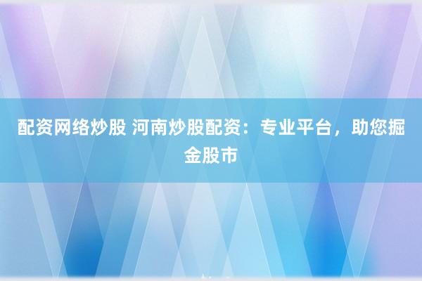 配资网络炒股 河南炒股配资：专业平台，助您掘金股市