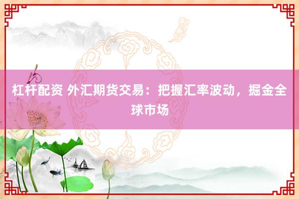 杠杆配资 外汇期货交易：把握汇率波动，掘金全球市场