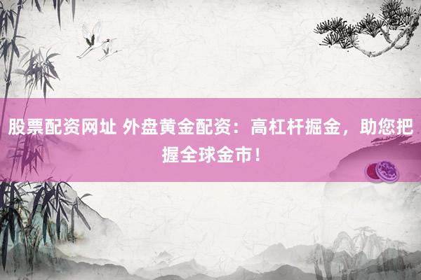 股票配资网址 外盘黄金配资：高杠杆掘金，助您把握全球金市！