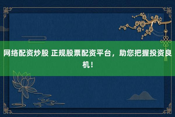 网络配资炒股 正规股票配资平台，助您把握投资良机！