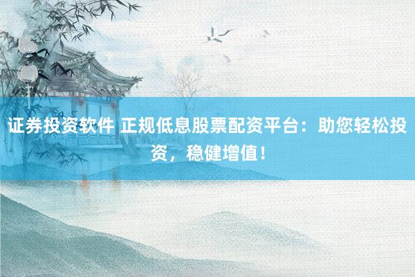 证券投资软件 正规低息股票配资平台：助您轻松投资，稳健增值！