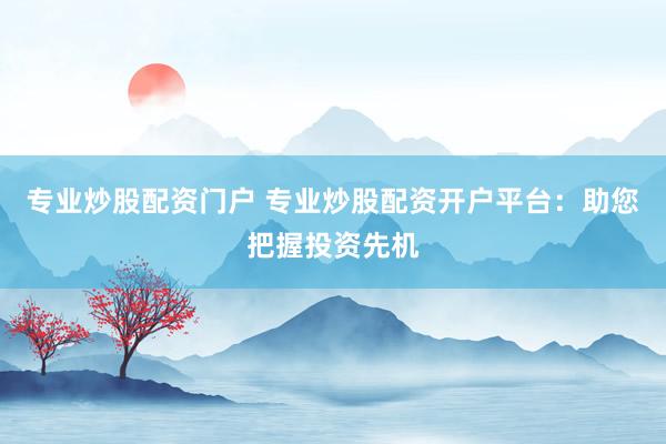 专业炒股配资门户 专业炒股配资开户平台：助您把握投资先机
