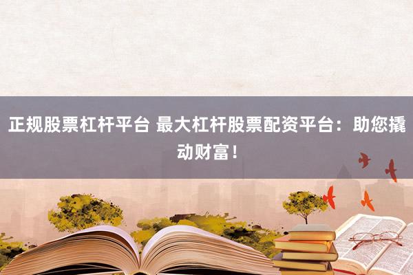 正规股票杠杆平台 最大杠杆股票配资平台：助您撬动财富！