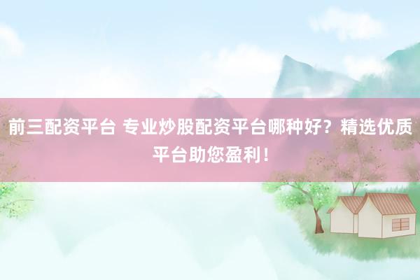 前三配资平台 专业炒股配资平台哪种好？精选优质平台助您盈利！