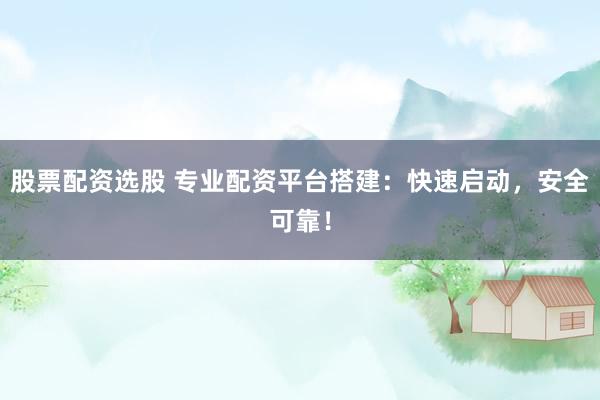 股票配资选股 专业配资平台搭建：快速启动，安全可靠！