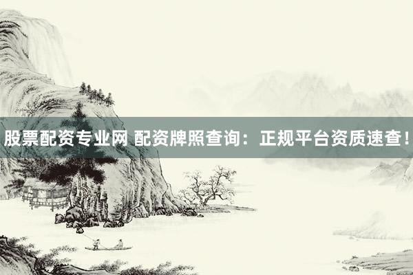 股票配资专业网 配资牌照查询：正规平台资质速查！