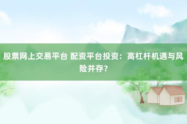 股票网上交易平台 配资平台投资：高杠杆机遇与风险并存？