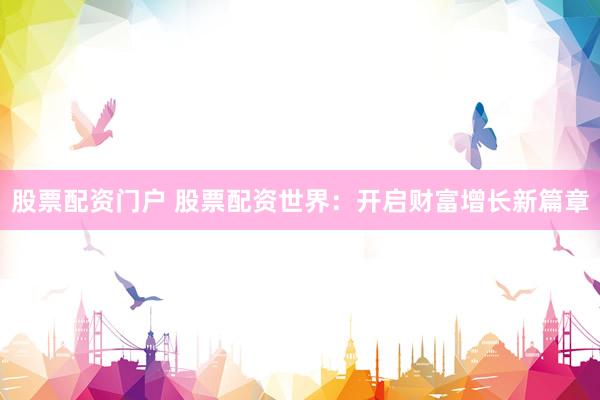 股票配资门户 股票配资世界：开启财富增长新篇章