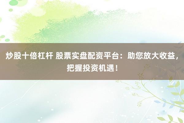 炒股十倍杠杆 股票实盘配资平台：助您放大收益，把握投资机遇！