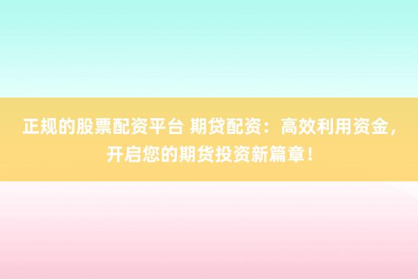 正规的股票配资平台 期贷配资：高效利用资金，开启您的期货投资新篇章！