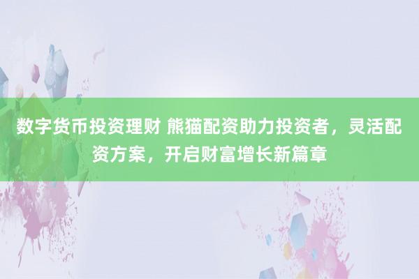 数字货币投资理财 熊猫配资助力投资者，灵活配资方案，开启财富增长新篇章
