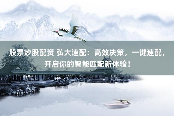 股票炒股配资 弘大速配：高效决策，一键速配，开启你的智能匹配新体验！