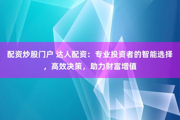 配资炒股门户 达人配资：专业投资者的智能选择，高效决策，助力财富增值