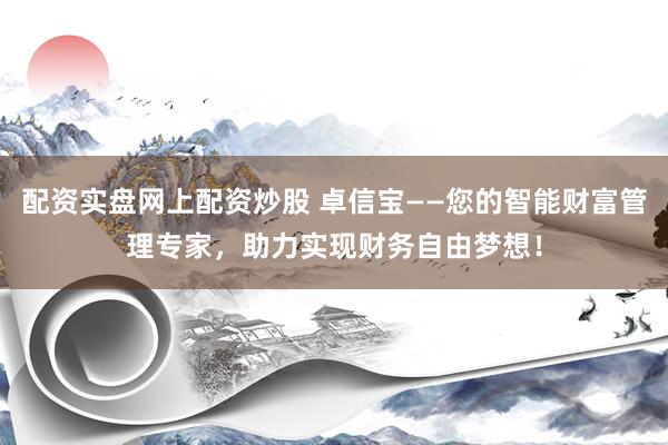 配资实盘网上配资炒股 卓信宝——您的智能财富管理专家，助力实现财务自由梦想！