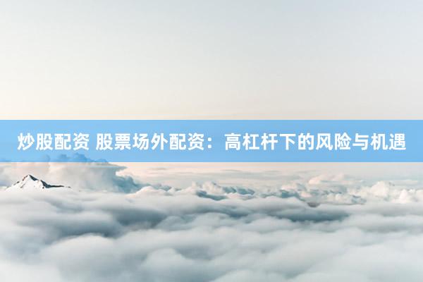 炒股配资 股票场外配资:高杠杆下的风险与机遇