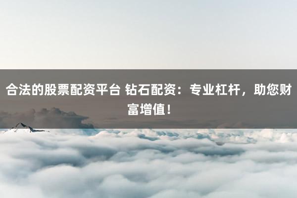 合法的股票配资平台 钻石配资：专业杠杆，助您财富增值！
