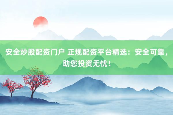 安全炒股配资门户 正规配资平台精选:安全可靠,助您投资无忧!
