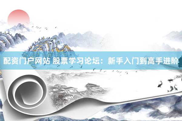 配资门户网站 股票学习论坛：新手入门到高手进阶