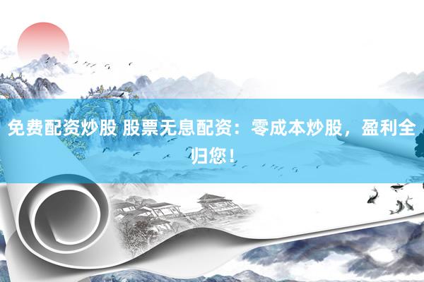 免费配资炒股 股票无息配资：零成本炒股，盈利全归您！