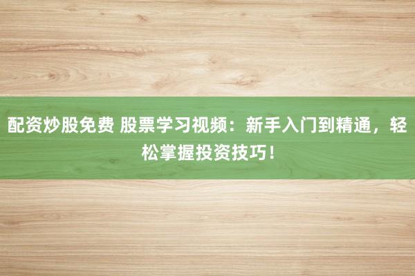 配资炒股免费 股票学习视频：新手入门到精通，轻松掌握投资技巧！