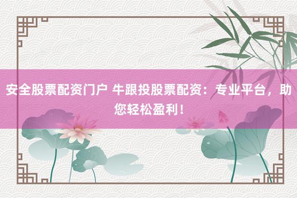 安全股票配资门户 牛跟投股票配资：专业平台，助您轻松盈利！