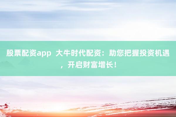 股票配资app  大牛时代配资：助您把握投资机遇，开启财富增长！