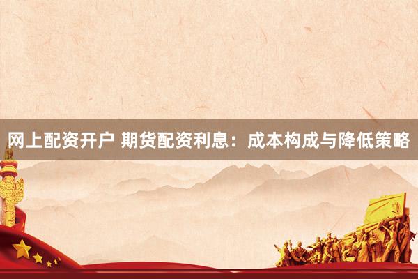 网上配资开户 期货配资利息:成本构成与降低策略