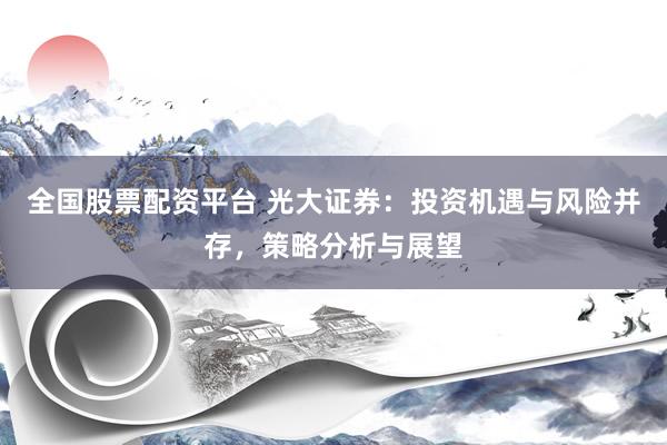 全国股票配资平台 光大证券：投资机遇与风险并存，策略分析与展望