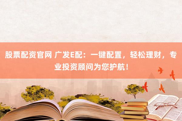 股票配资官网 广发E配：一键配置，轻松理财，专业投资顾问为您护航！
