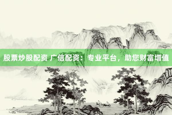股票炒股配资 广信配资：专业平台，助您财富增值