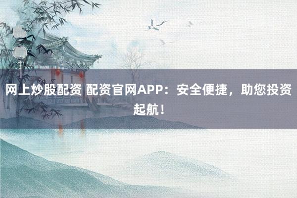 网上炒股配资 配资官网APP：安全便捷，助您投资起航！