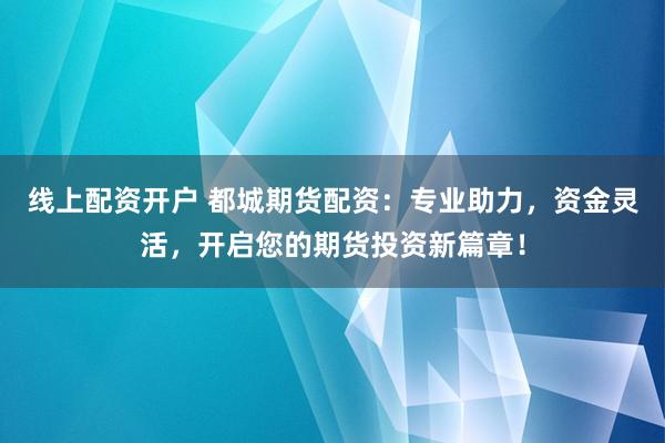 线上配资开户 都城期货配资：专业助力，资金灵活，开启您的期货投资新篇章！
