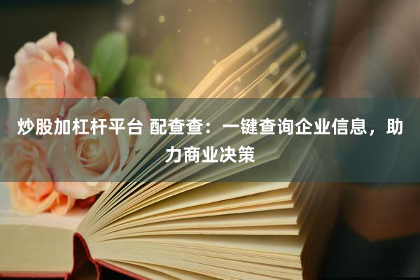 炒股加杠杆平台 配查查：一键查询企业信息，助力商业决策