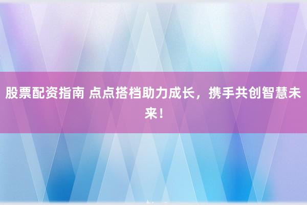 股票配资指南 点点搭档助力成长，携手共创智慧未来！