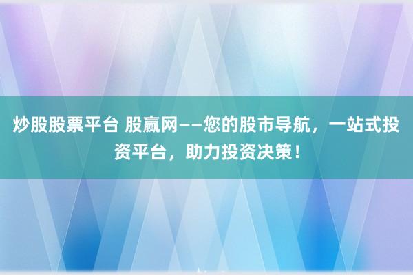 炒股股票平台 股赢网——您的股市导航，一站式投资平台，助力投资决策！