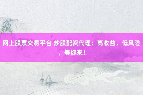网上股票交易平台 炒股配资代理：高收益，低风险，等你来！