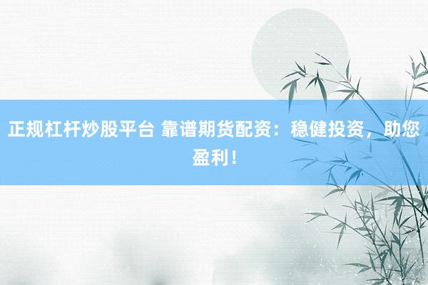 正规杠杆炒股平台 靠谱期货配资：稳健投资，助您盈利！