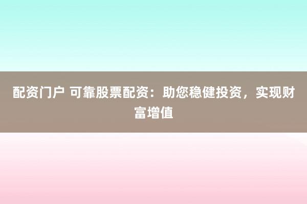 配资门户 可靠股票配资：助您稳健投资，实现财富增值