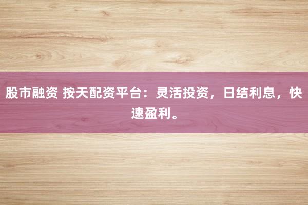 股市融资 按天配资平台：灵活投资，日结利息，快速盈利。