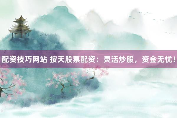 配资技巧网站 按天股票配资:灵活炒股,资金无忧!