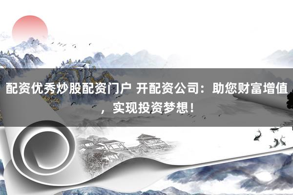 配资优秀炒股配资门户 开配资公司：助您财富增值，实现投资梦想！