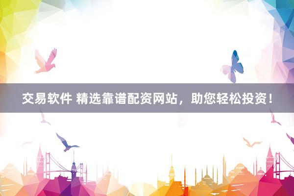 交易软件 精选靠谱配资网站，助您轻松投资！