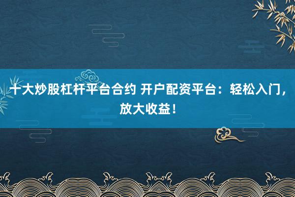 十大炒股杠杆平台合约 开户配资平台：轻松入门，放大收益！