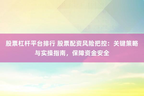 股票杠杆平台排行 股票配资风险把控：关键策略与实操指南，保障资金安全