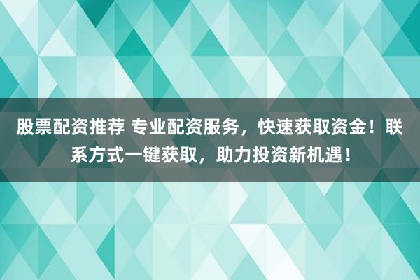股票配资推荐 专业配资服务，快速获取资金！联系方式一键获取，助力投资新机遇！